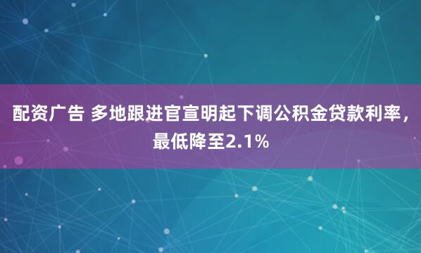 配资广告 多地跟进官宣明起下调公积金贷款利率，最低降至2.1%