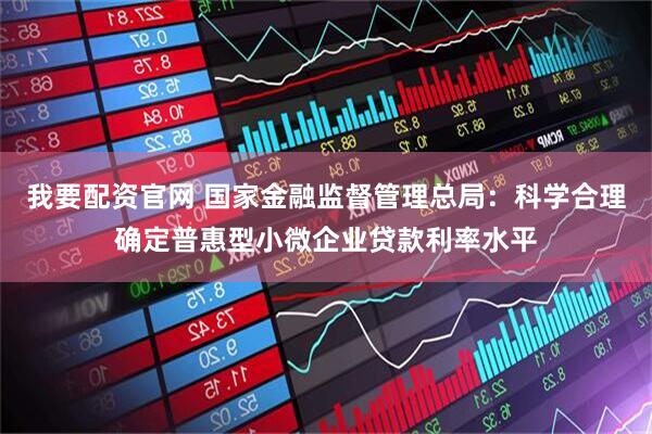 我要配资官网 国家金融监督管理总局：科学合理确定普惠型小微企业贷款利率水平