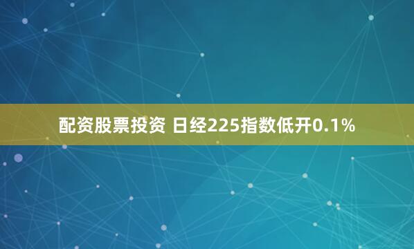 配资股票投资 日经225指数低开0.1%