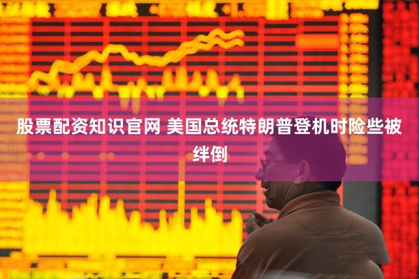 股票配资知识官网 美国总统特朗普登机时险些被绊倒