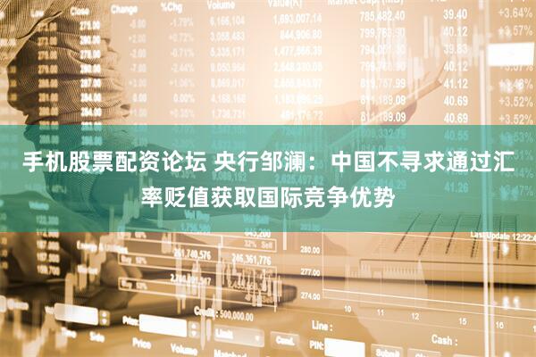 手机股票配资论坛 央行邹澜：中国不寻求通过汇率贬值获取国际竞争优势