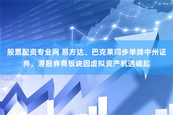 股票配资专业网 易方达、巴克莱同步举牌中州证券，港股券商板块因虚拟资产机遇崛起