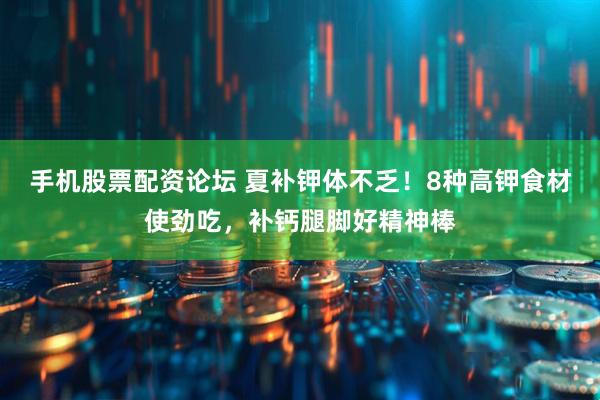 手机股票配资论坛 夏补钾体不乏！8种高钾食材使劲吃，补钙腿脚好精神棒