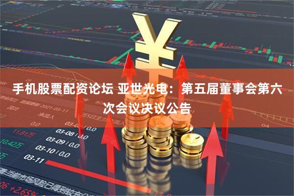 手机股票配资论坛 亚世光电：第五届董事会第六次会议决议公告