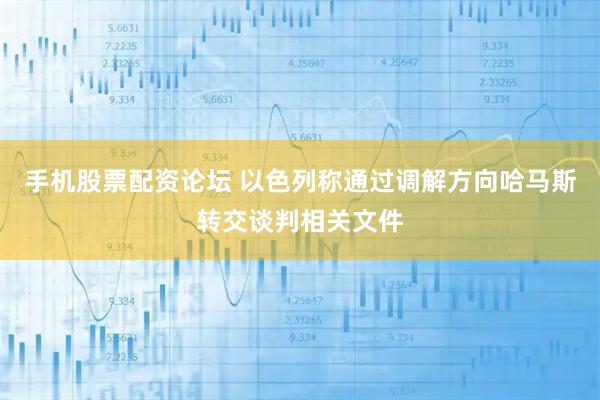 手机股票配资论坛 以色列称通过调解方向哈马斯转交谈判相关文件