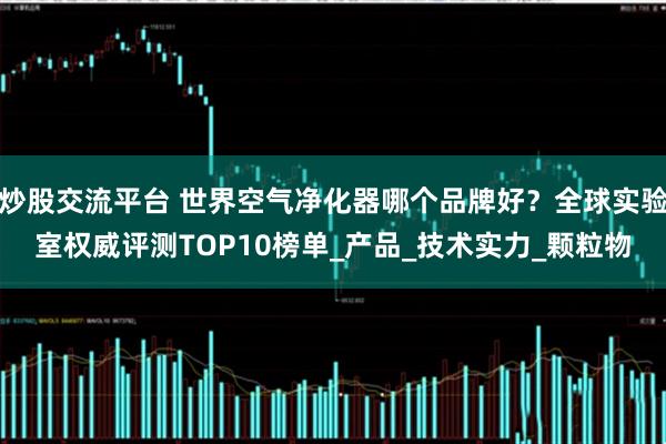 炒股交流平台 世界空气净化器哪个品牌好？全球实验室权威评测TOP10榜单_产品_技术实力_颗粒物