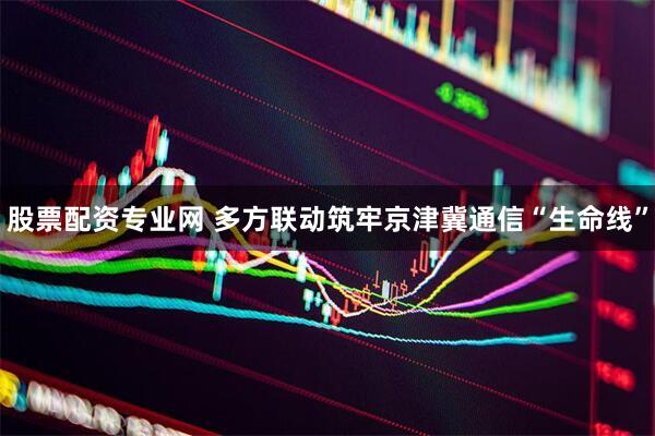 股票配资专业网 多方联动筑牢京津冀通信“生命线”