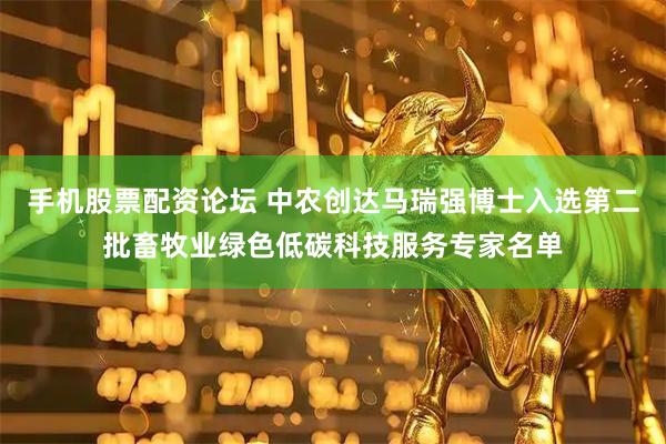手机股票配资论坛 中农创达马瑞强博士入选第二批畜牧业绿色低碳科技服务专家名单