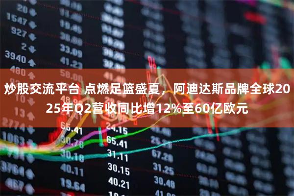 炒股交流平台 点燃足篮盛夏，阿迪达斯品牌全球2025年Q2营收同比增12%至60亿欧元