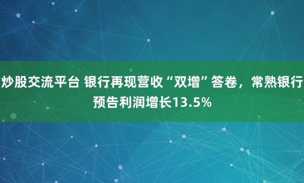 炒股交流平台 银行再现营收“双增”答卷，常熟银行预告利润增长13.5%