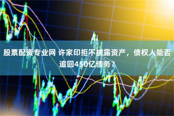 股票配资专业网 许家印拒不披露资产，债权人能否追回450亿债务？