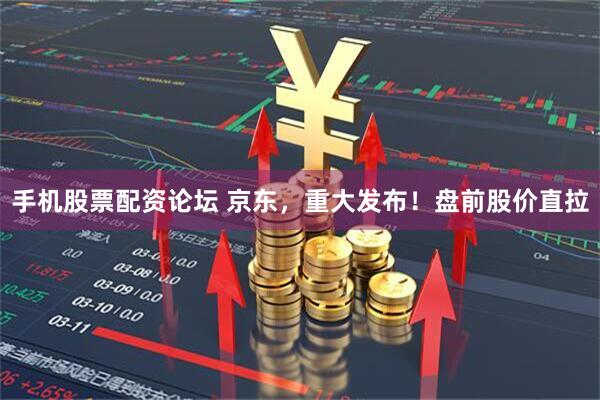手机股票配资论坛 京东，重大发布！盘前股价直拉