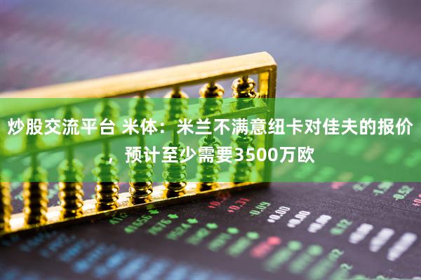 炒股交流平台 米体：米兰不满意纽卡对佳夫的报价，预计至少需要3500万欧