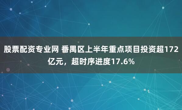 股票配资专业网 番禺区上半年重点项目投资超172亿元，超时序进度17.6%