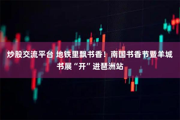 炒股交流平台 地铁里飘书香！南国书香节暨羊城书展“开”进琶洲站