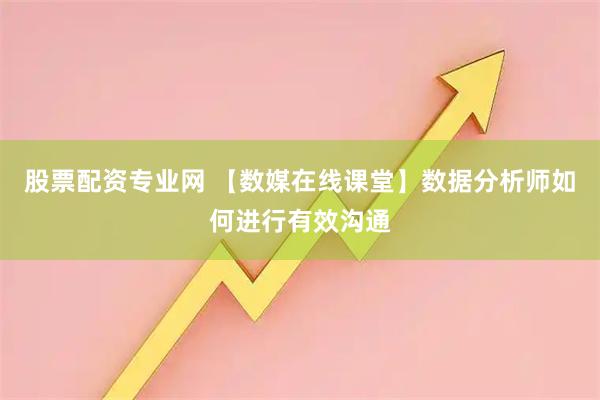 股票配资专业网 【数媒在线课堂】数据分析师如何进行有效沟通