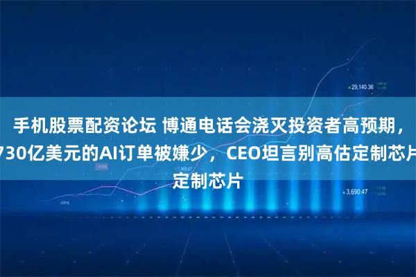 手机股票配资论坛 博通电话会浇灭投资者高预期，730亿美元的AI订单被嫌少，CEO坦言别高估定制芯片