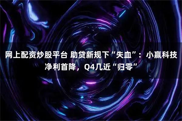 网上配资炒股平台 助贷新规下“失血”：小赢科技净利首降，Q4几近“归零”
