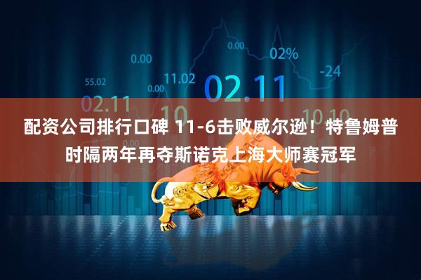 配资公司排行口碑 11-6击败威尔逊!特鲁姆普时隔两年再夺斯诺克上海大师赛冠军