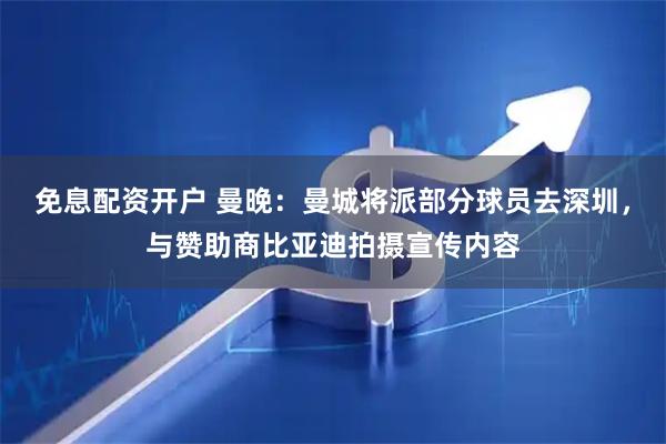 免息配资开户 曼晚：曼城将派部分球员去深圳，与赞助商比亚迪拍摄宣传内容