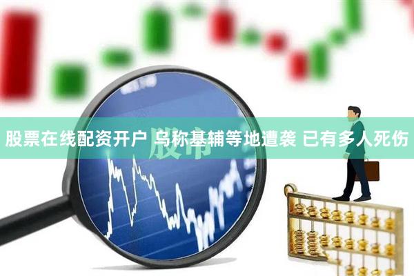 股票在线配资开户 乌称基辅等地遭袭 已有多人死伤