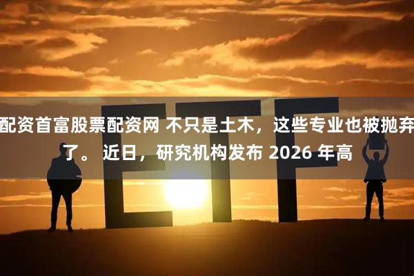 配资首富股票配资网 不只是土木,这些专业也被抛弃了。 近日,研究机构发布 2026 年高