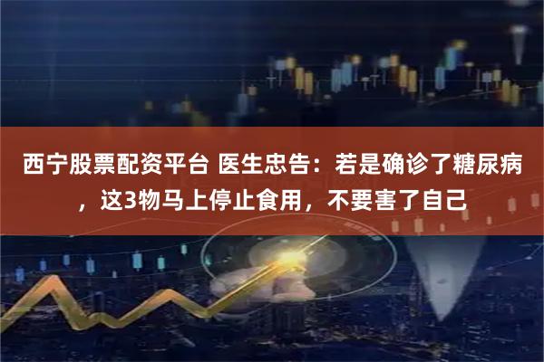 西宁股票配资平台 医生忠告：若是确诊了糖尿病，这3物马上停止食用，不要害了自己