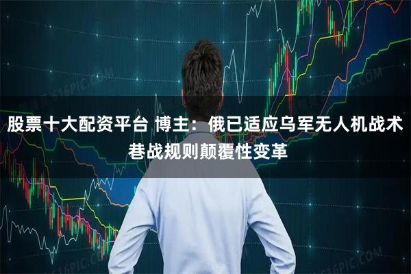 股票十大配资平台 博主：俄已适应乌军无人机战术 巷战规则颠覆性变革