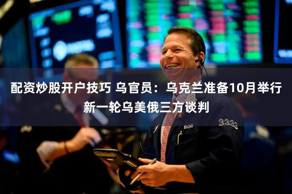 配资炒股开户技巧 乌官员：乌克兰准备10月举行新一轮乌美俄三方谈判