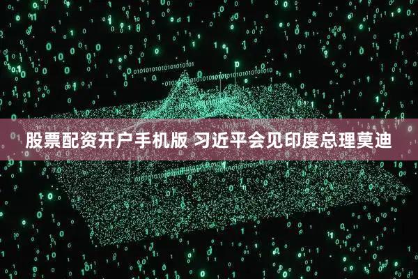 股票配资开户手机版 习近平会见印度总理莫迪