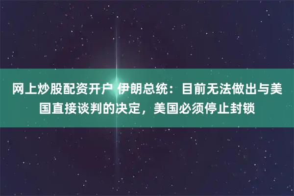 网上炒股配资开户 伊朗总统：目前无法做出与美国直接谈判的决定，美国必须停止封锁