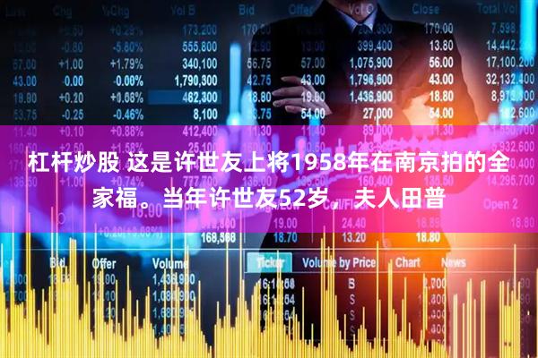 杠杆炒股 这是许世友上将1958年在南京拍的全家福。当年许世友52岁，夫人田普