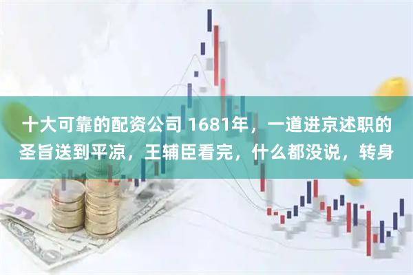 十大可靠的配资公司 1681年，一道进京述职的圣旨送到平凉，王辅臣看完，什么都没说，转身