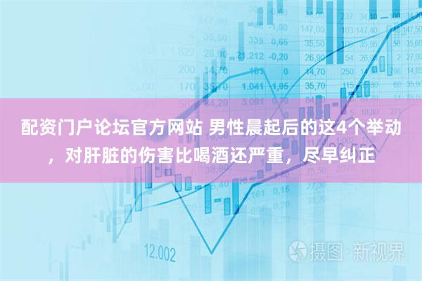 配资门户论坛官方网站 男性晨起后的这4个举动，对肝脏的伤害比喝酒还严重，尽早纠正