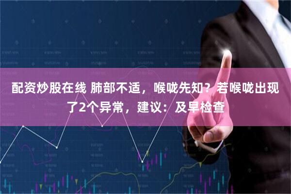 配资炒股在线 肺部不适，喉咙先知？若喉咙出现了2个异常，建议：及早检查